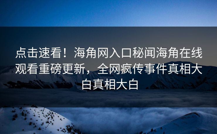 点击速看!海角网入口秘闻海角在线观看重磅更新,全网疯传事件真相大白真相大白