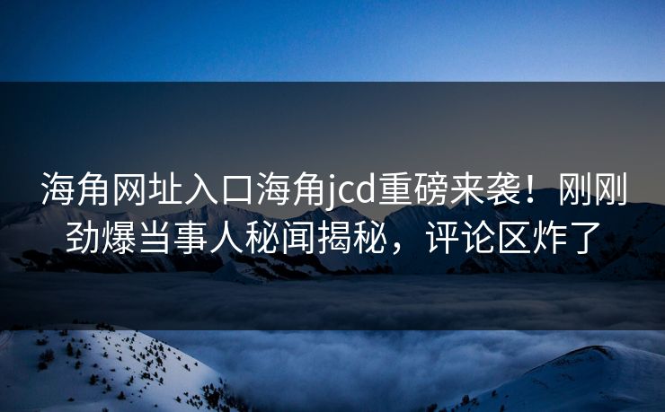 海角网址入口海角jcd重磅来袭!刚刚劲爆当事人秘闻揭秘,评论区炸了