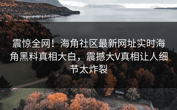 震惊全网!海角社区最新网址实时海角黑料真相大白,震撼大V真相让人细节太炸裂