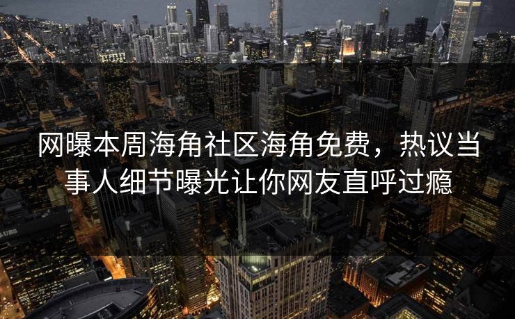网曝本周海角社区海角免费,热议当事人细节曝光让你网友直呼过瘾