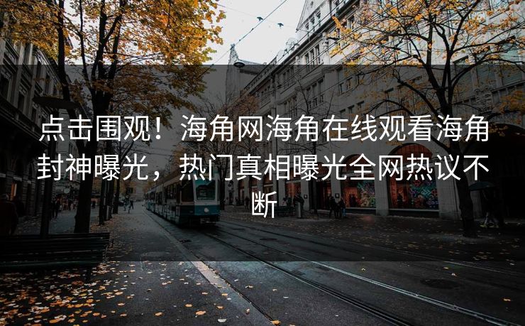 点击围观!海角网海角在线观看海角封神曝光,热门真相曝光全网热议不断