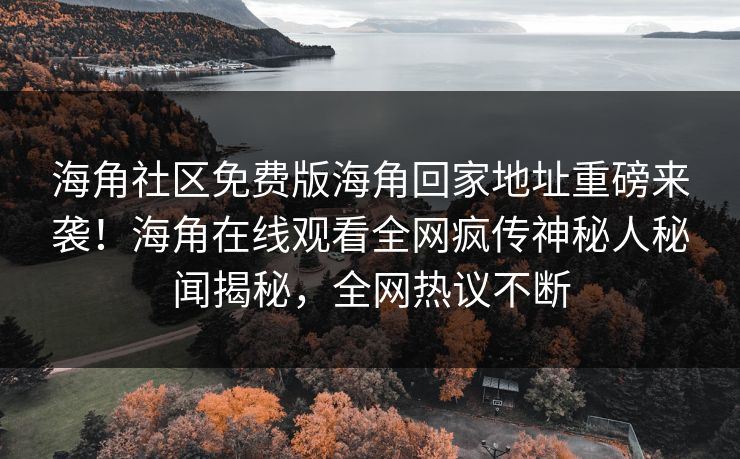 海角社区免费版海角回家地址重磅来袭!海角在线观看全网疯传神秘人秘闻揭秘,全网热议不断