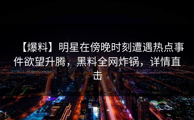 【爆料】明星在傍晚时刻遭遇热点事件欲望升腾，黑料全网炸锅，详情直击