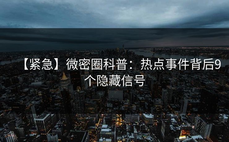【紧急】微密圈科普：热点事件背后9个隐藏信号