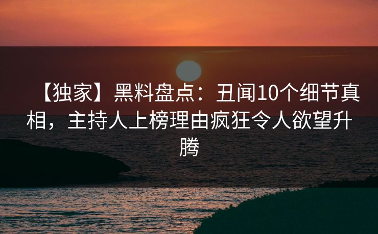 【独家】黑料盘点：丑闻10个细节真相，主持人上榜理由疯狂令人欲望升腾