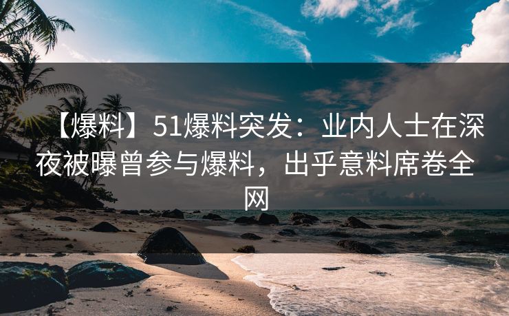 【爆料】51爆料突发：业内人士在深夜被曝曾参与爆料，出乎意料席卷全网