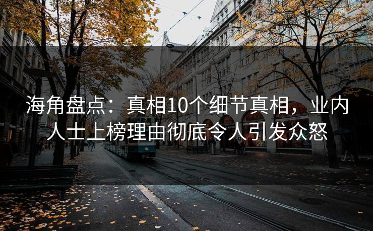 海角盘点：真相10个细节真相，业内人士上榜理由彻底令人引发众怒