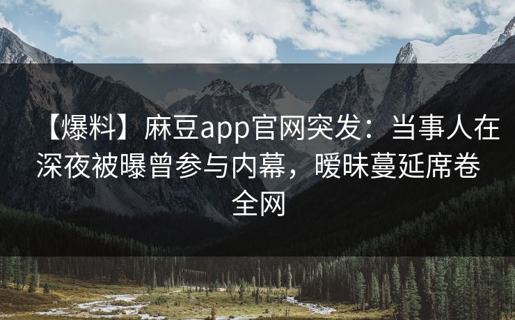 【爆料】麻豆app官网突发：当事人在深夜被曝曾参与内幕，暧昧蔓延席卷全网