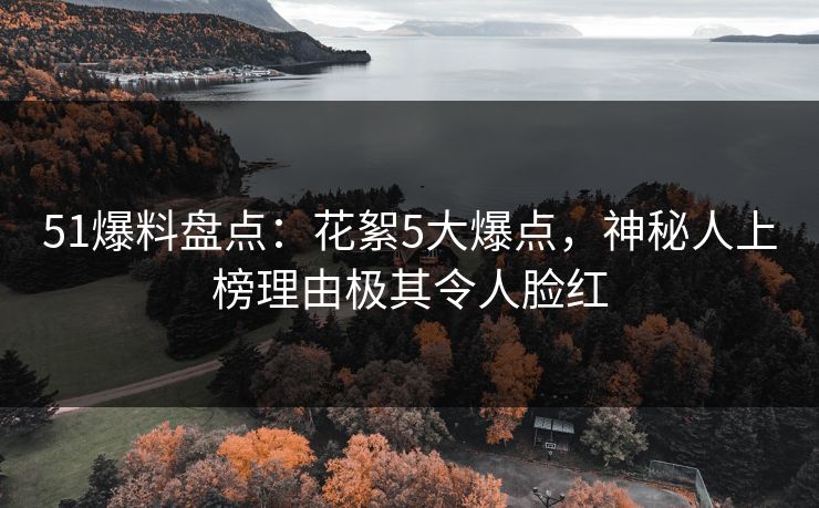 51爆料盘点：花絮5大爆点，神秘人上榜理由极其令人脸红