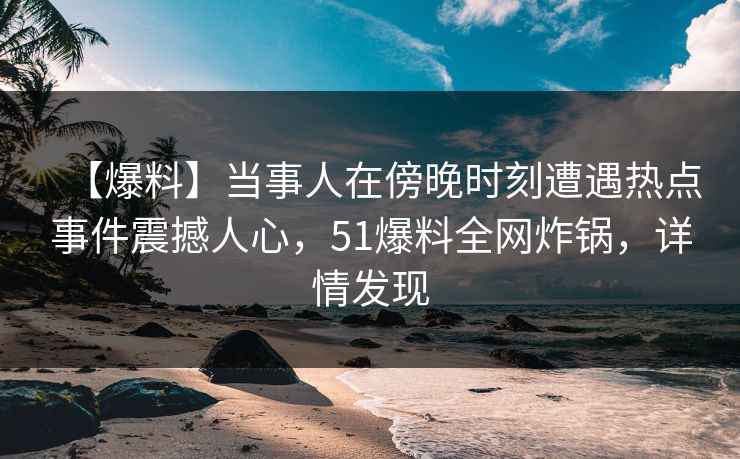 【爆料】当事人在傍晚时刻遭遇热点事件震撼人心，51爆料全网炸锅，详情发现