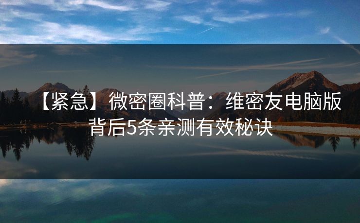 【紧急】微密圈科普：维密友电脑版背后5条亲测有效秘诀