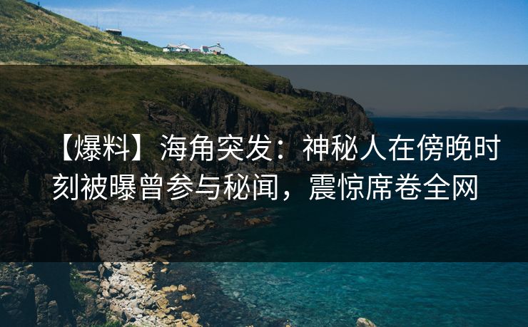 【爆料】海角突发：神秘人在傍晚时刻被曝曾参与秘闻，震惊席卷全网