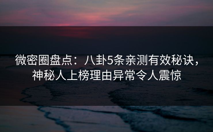 微密圈盘点：八卦5条亲测有效秘诀，神秘人上榜理由异常令人震惊