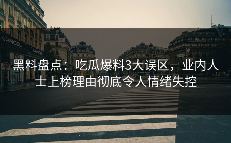 黑料盘点：吃瓜爆料3大误区，业内人士上榜理由彻底令人情绪失控