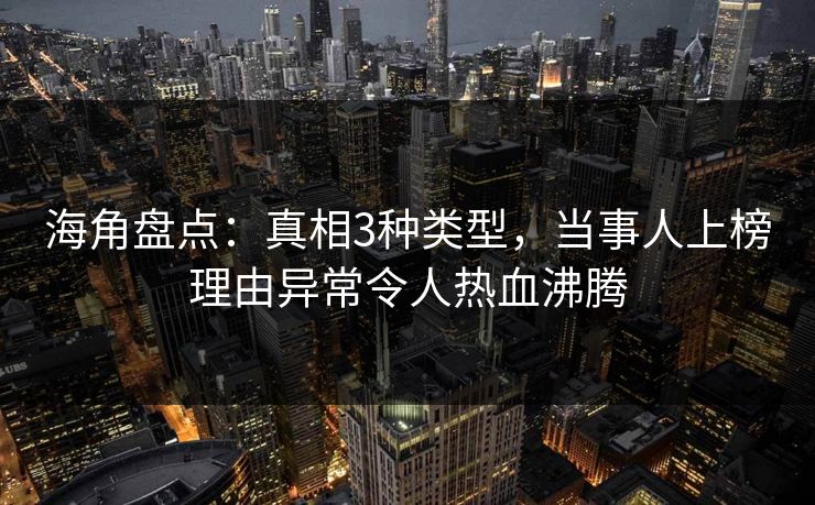 海角盘点：真相3种类型，当事人上榜理由异常令人热血沸腾