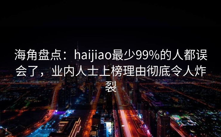 海角盘点：haijiao最少99%的人都误会了，业内人士上榜理由彻底令人炸裂