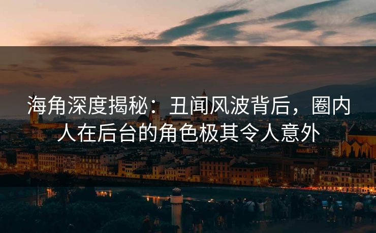 海角深度揭秘：丑闻风波背后，圈内人在后台的角色极其令人意外