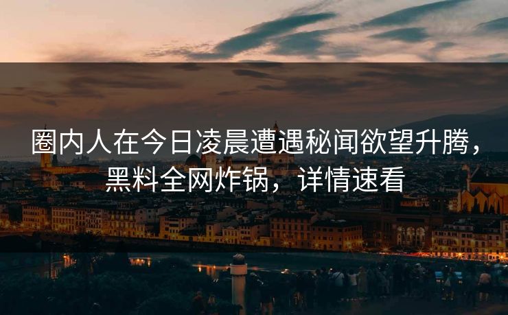 圈内人在今日凌晨遭遇秘闻欲望升腾，黑料全网炸锅，详情速看