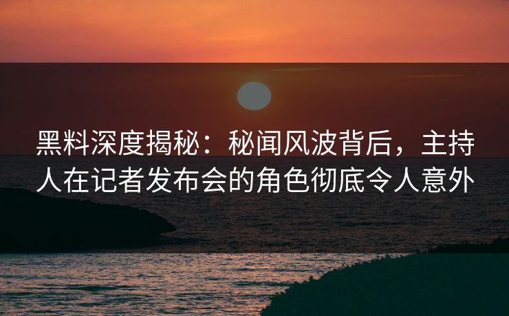 黑料深度揭秘：秘闻风波背后，主持人在记者发布会的角色彻底令人意外