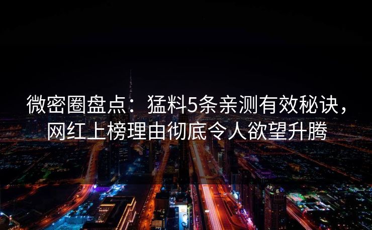 微密圈盘点：猛料5条亲测有效秘诀，网红上榜理由彻底令人欲望升腾
