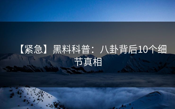 【紧急】黑料科普：八卦背后10个细节真相