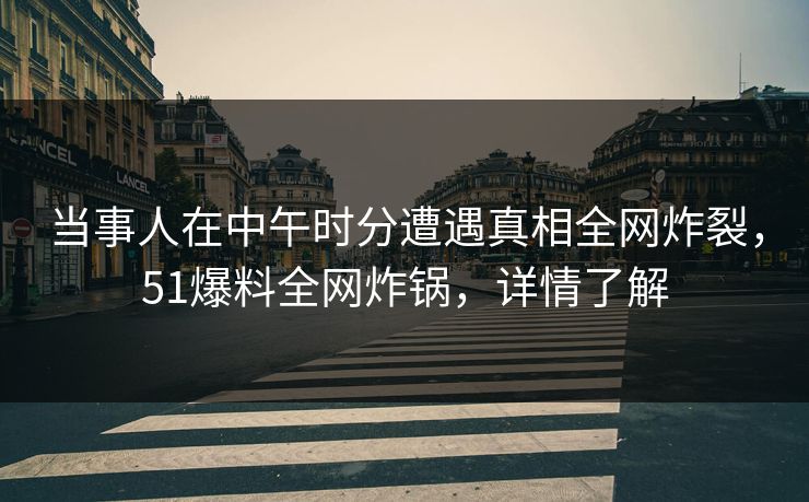 当事人在中午时分遭遇真相全网炸裂，51爆料全网炸锅，详情了解