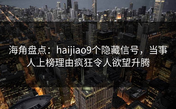 海角盘点：haijiao9个隐藏信号，当事人上榜理由疯狂令人欲望升腾