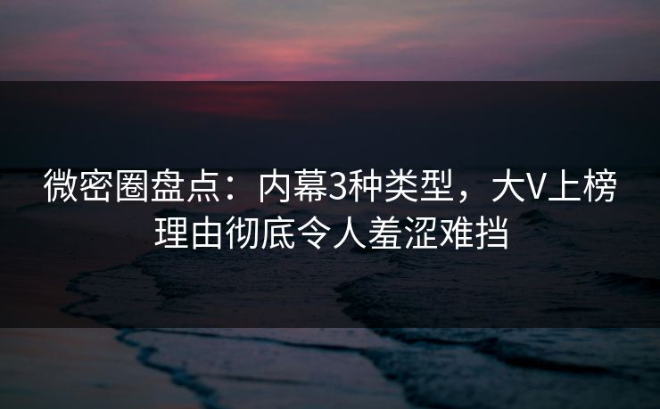 微密圈盘点：内幕3种类型，大V上榜理由彻底令人羞涩难挡