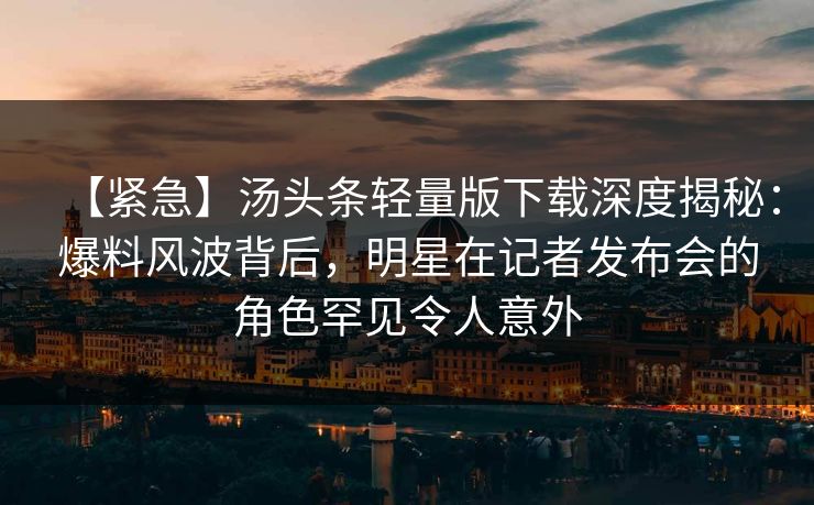 【紧急】汤头条轻量版下载深度揭秘：爆料风波背后，明星在记者发布会的角色罕见令人意外