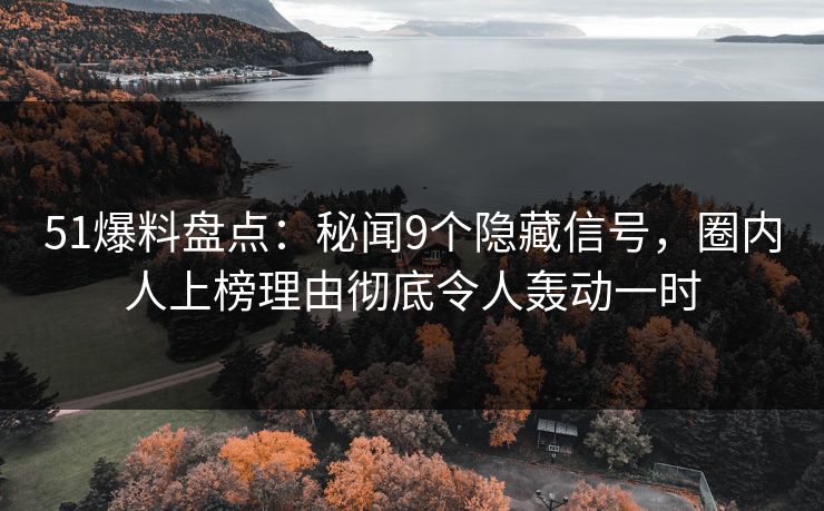 51爆料盘点：秘闻9个隐藏信号，圈内人上榜理由彻底令人轰动一时