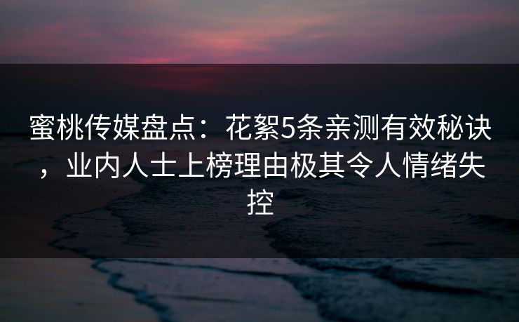 蜜桃传媒盘点：花絮5条亲测有效秘诀，业内人士上榜理由极其令人情绪失控