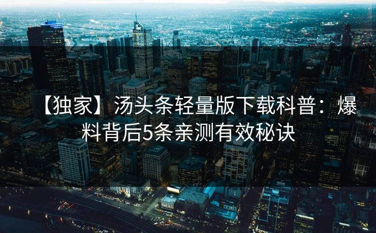 【独家】汤头条轻量版下载科普：爆料背后5条亲测有效秘诀