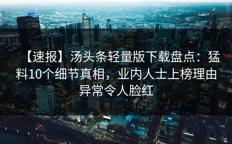 【速报】汤头条轻量版下载盘点：猛料10个细节真相，业内人士上榜理由异常令人脸红
