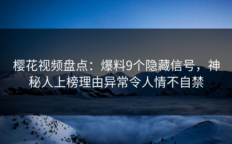 樱花视频盘点：爆料9个隐藏信号，神秘人上榜理由异常令人情不自禁
