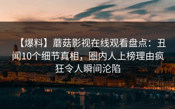 【爆料】蘑菇影视在线观看盘点：丑闻10个细节真相，圈内人上榜理由疯狂令人瞬间沦陷