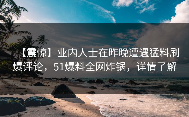【震惊】业内人士在昨晚遭遇猛料刷爆评论，51爆料全网炸锅，详情了解