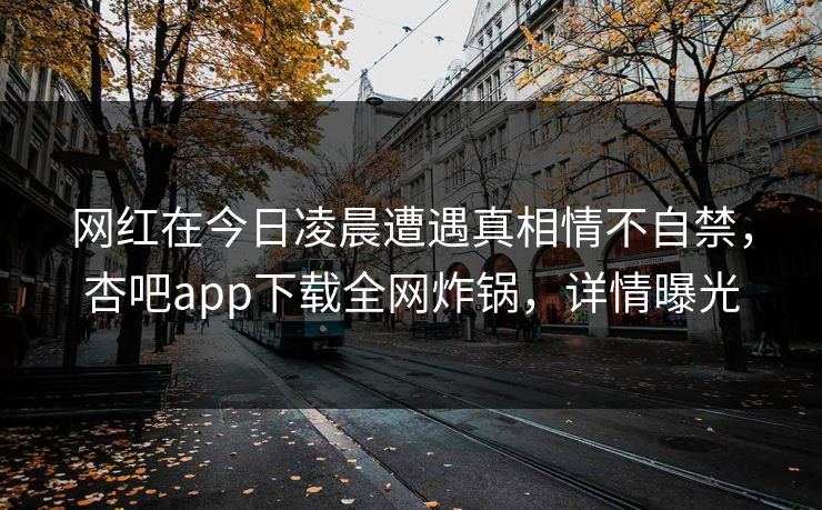网红在今日凌晨遭遇真相情不自禁，杏吧app下载全网炸锅，详情曝光