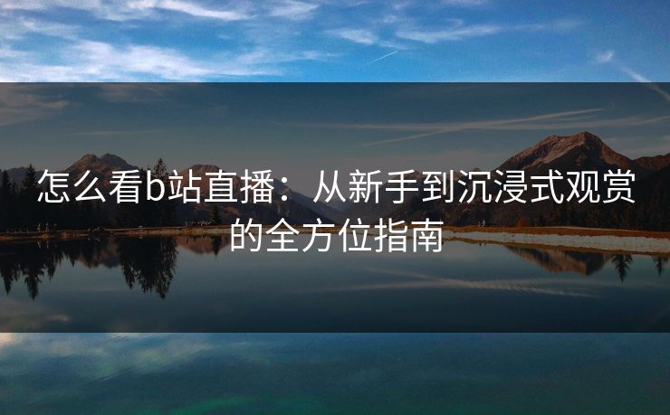 怎么看b站直播：从新手到沉浸式观赏的全方位指南