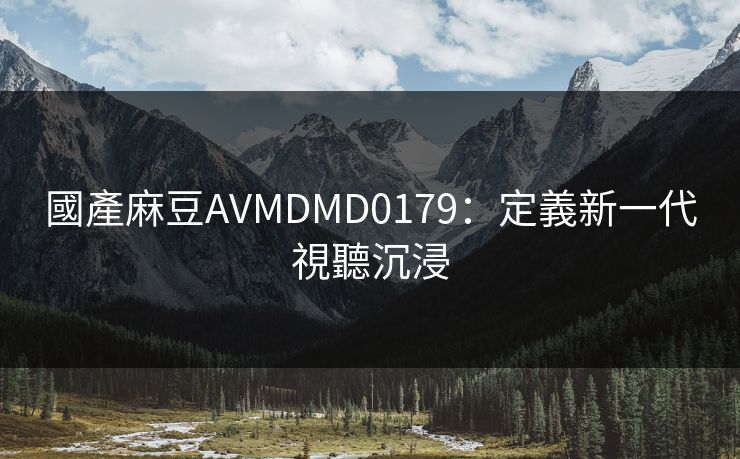 國產麻豆AVMDMD0179：定義新一代視聽沉浸