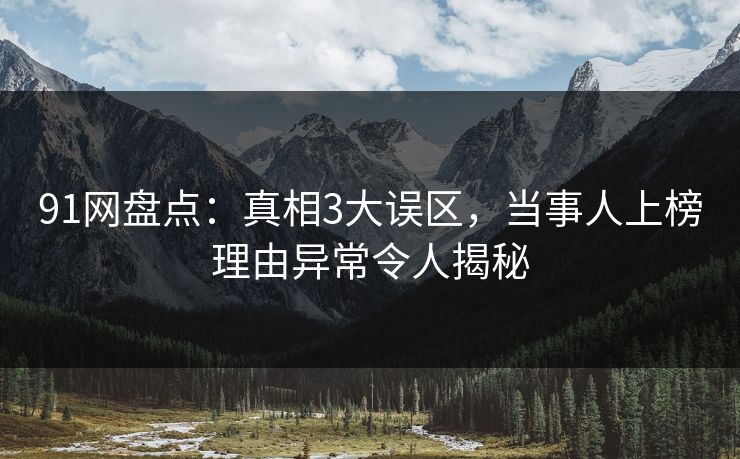 91网盘点：真相3大误区，当事人上榜理由异常令人揭秘