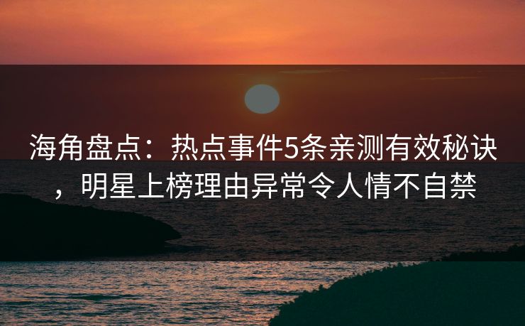 海角盘点：热点事件5条亲测有效秘诀，明星上榜理由异常令人情不自禁