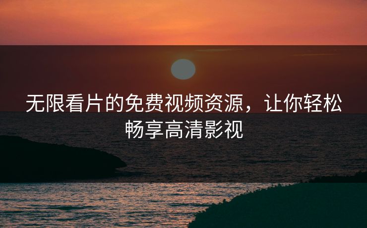 无限看片的免费视频资源，让你轻松畅享高清影视