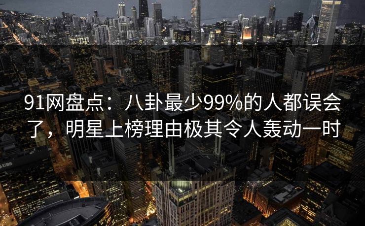91网盘点：八卦最少99%的人都误会了，明星上榜理由极其令人轰动一时