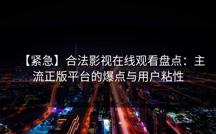 【紧急】合法影视在线观看盘点：主流正版平台的爆点与用户粘性