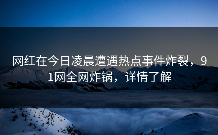 网红在今日凌晨遭遇热点事件炸裂，91网全网炸锅，详情了解