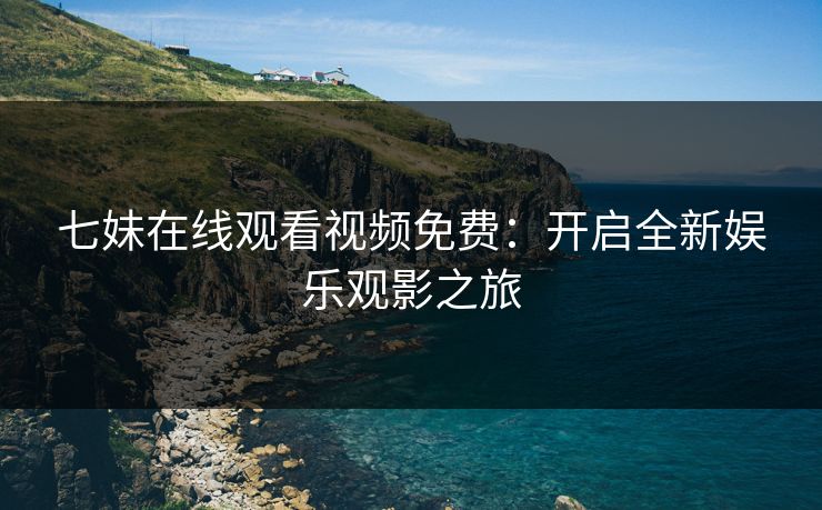 七妹在线观看视频免费：开启全新娱乐观影之旅