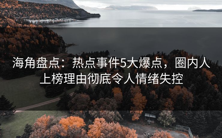 海角盘点:热点事件5大爆点,圈内人上榜理由彻底令人情绪失控