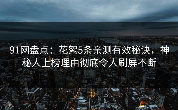 91网盘点:花絮5条亲测有效秘诀,神秘人上榜理由彻底令人刷屏不断