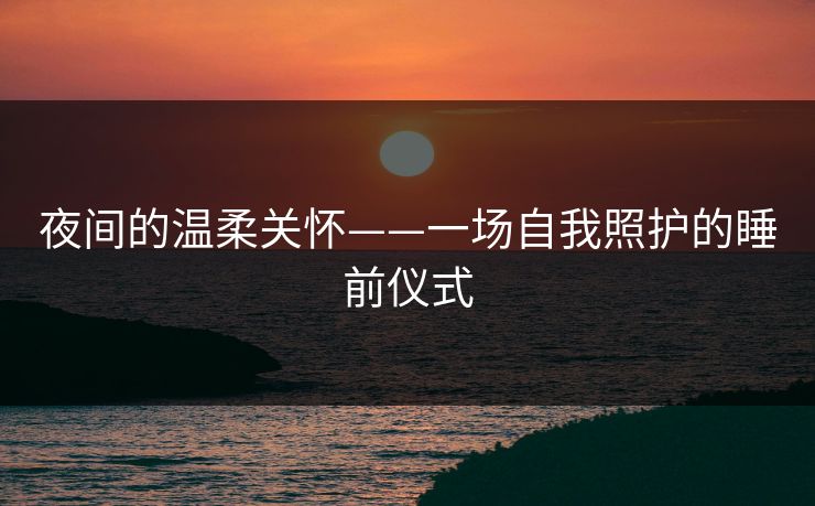 夜间的温柔关怀——一场自我照护的睡前仪式