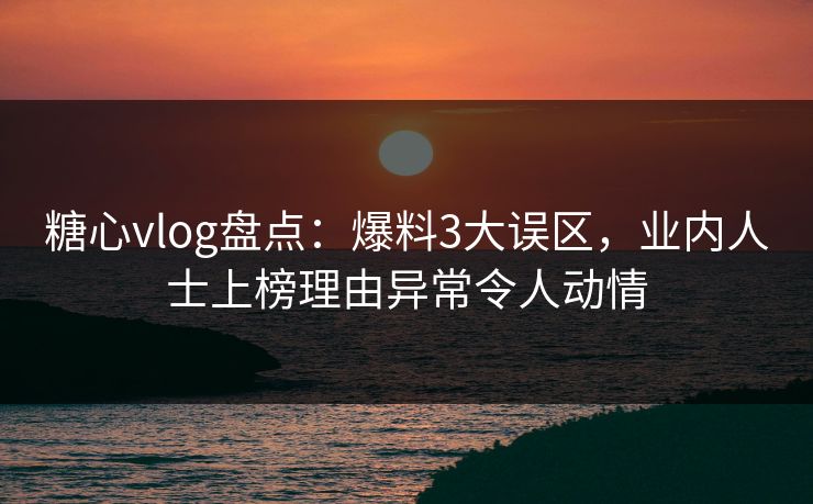 糖心vlog盘点:爆料3大误区,业内人士上榜理由异常令人动情